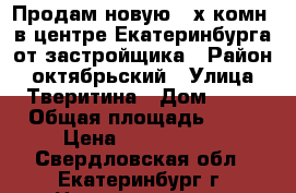 Продам новую 3-х комн. в центре Екатеринбурга от застройщика › Район ­ октябрьский › Улица ­ Тверитина › Дом ­ 46 › Общая площадь ­ 73 › Цена ­ 7 993 000 - Свердловская обл., Екатеринбург г. Недвижимость » Квартиры продажа   